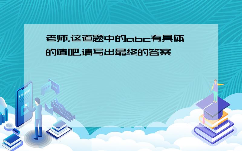 老师，这道题中的abc有具体的值吧，请写出最终的答案