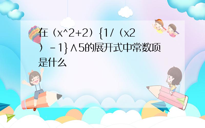 在（x^2+2）{1/（x2）-1}∧5的展开式中常数项是什么