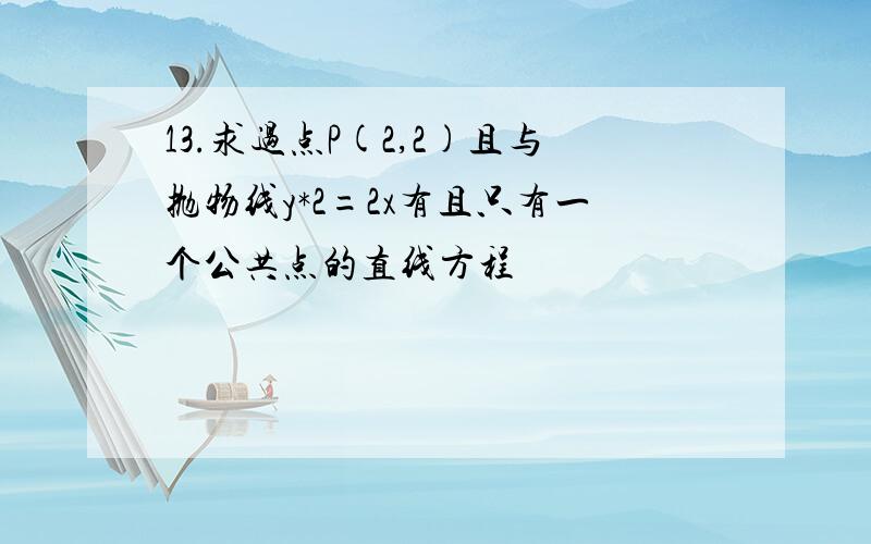 13.求过点P(2,2)且与抛物线y*2=2x有且只有一个公共点的直线方程