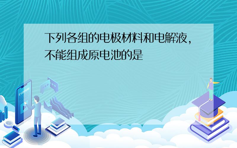 下列各组的电极材料和电解液,不能组成原电池的是