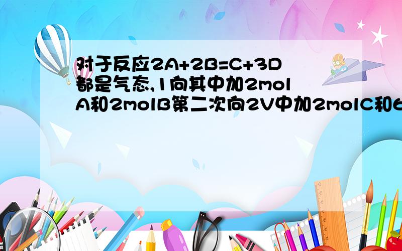 对于反应2A+2B=C+3D都是气态,1向其中加2molA和2molB第二次向2V中加2molC和6molD,那个反应快