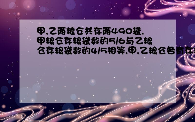 甲,乙两粮仓共存两490袋,甲粮仓存粮袋数的5/6与乙粮仓存粮袋数的4/5相等,甲,乙粮仓各有存粮多少袋?