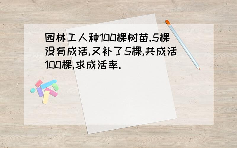 园林工人种100棵树苗,5棵没有成活,又补了5棵,共成活100棵,求成活率.