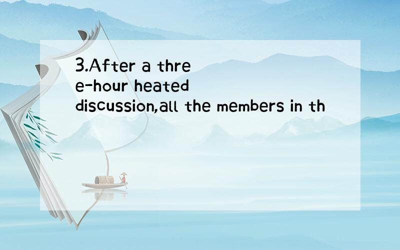 3.After a three-hour heated discussion,all the members in th