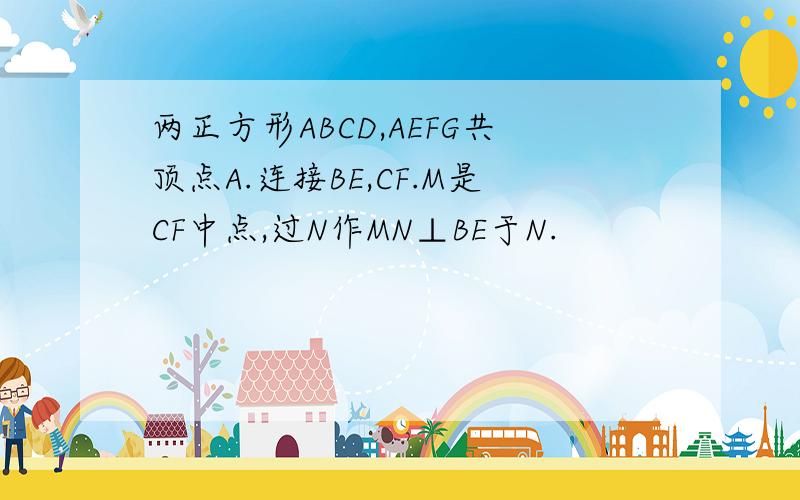 两正方形ABCD,AEFG共顶点A.连接BE,CF.M是CF中点,过N作MN⊥BE于N.