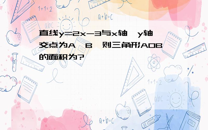 直线y=2x-3与x轴、y轴交点为A、B,则三角形AOB的面积为?