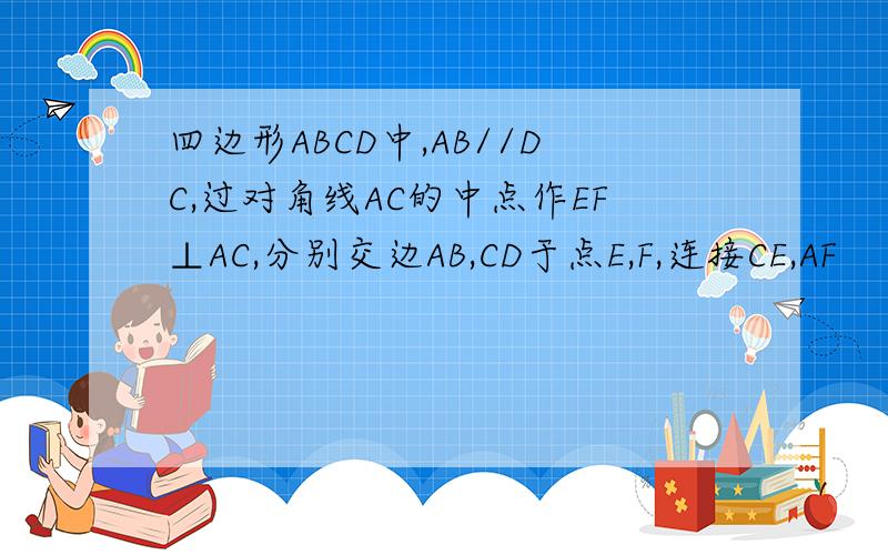 四边形ABCD中,AB//DC,过对角线AC的中点作EF⊥AC,分别交边AB,CD于点E,F,连接CE,AF