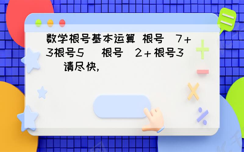 数学根号基本运算 根号（7＋3根号5） 根号（2＋根号3） 请尽快,