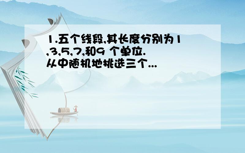 1.五个线段,其长度分别为1,3,5,7,和9 个单位.从中随机地挑选三个...