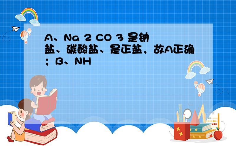 A、Na 2 CO 3 是钠盐、碳酸盐、是正盐，故A正确；B、NH