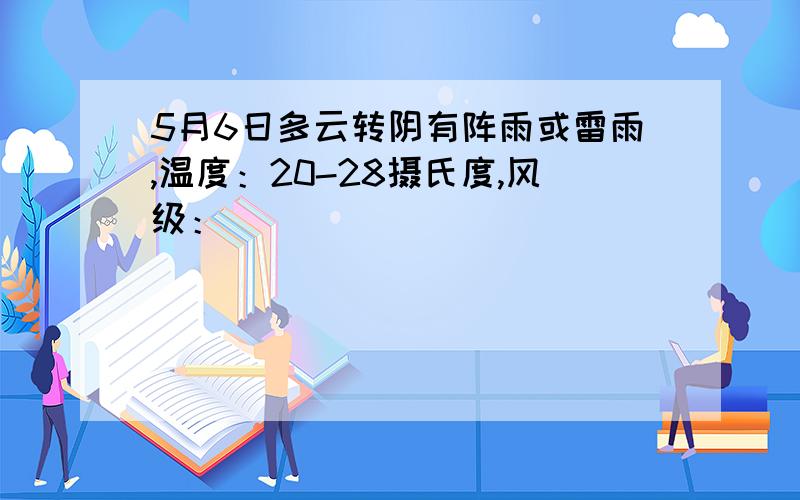 5月6日多云转阴有阵雨或雷雨,温度：20-28摄氏度,风级：