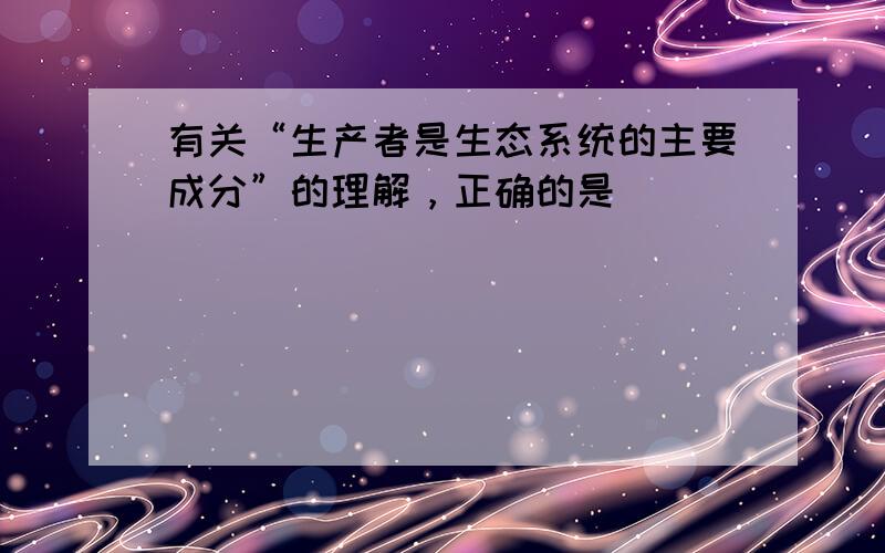 有关“生产者是生态系统的主要成分”的理解，正确的是（　　）