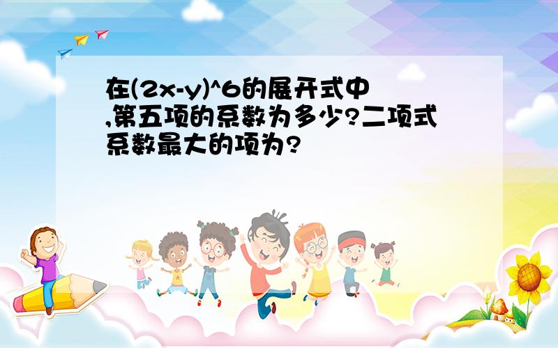 在(2x-y)^6的展开式中,第五项的系数为多少?二项式系数最大的项为?