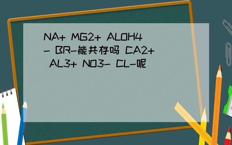 NA+ MG2+ ALOH4- BR-能共存吗 CA2+ AL3+ NO3- CL-呢