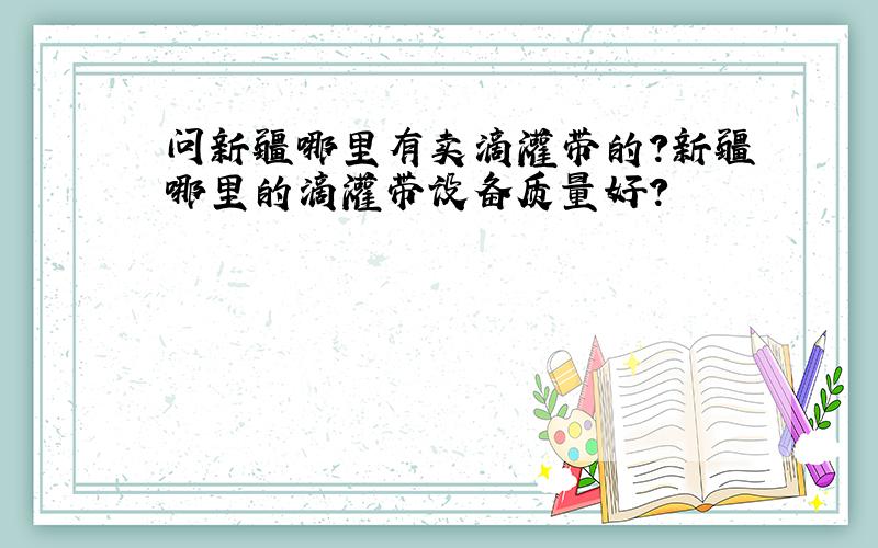 问新疆哪里有卖滴灌带的?新疆哪里的滴灌带设备质量好?