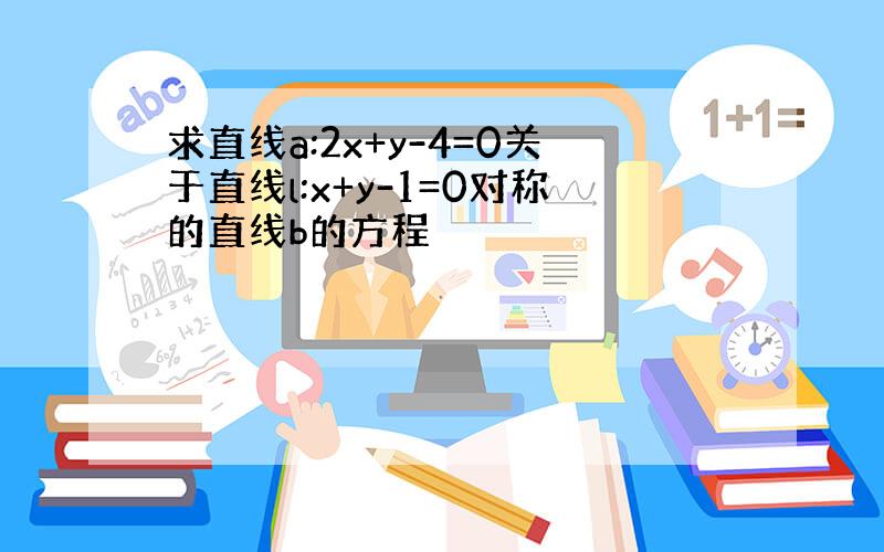 求直线a:2x+y-4=0关于直线l:x+y-1=0对称的直线b的方程