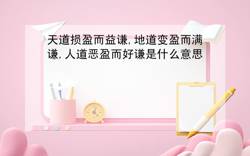 天道损盈而益谦,地道变盈而满谦,人道恶盈而好谦是什么意思