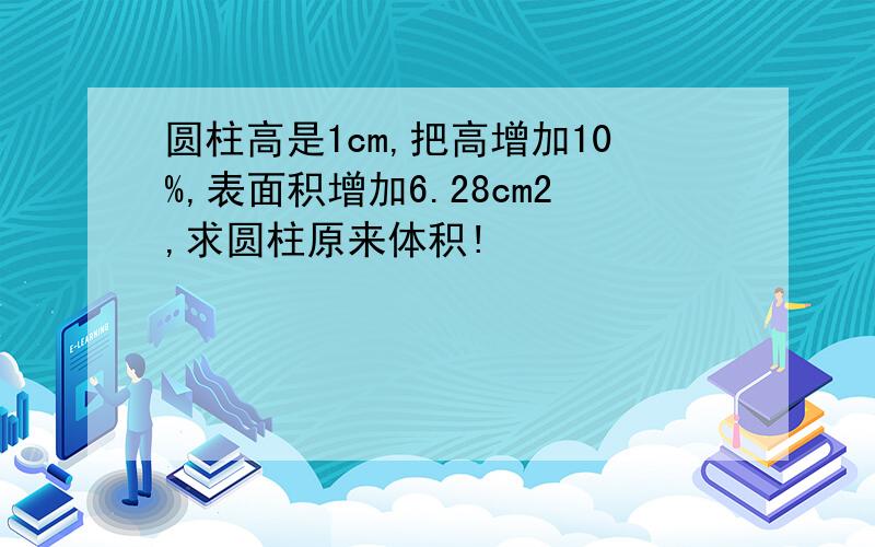 圆柱高是1cm,把高增加10%,表面积增加6.28cm2,求圆柱原来体积!