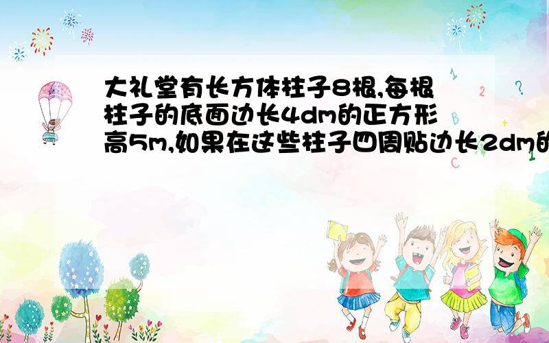 大礼堂有长方体柱子8根,每根柱子的底面边长4dm的正方形高5m,如果在这些柱子四周贴边长2dm的正方形瓷砖