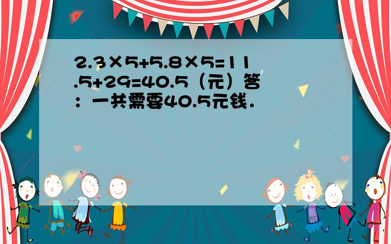 2.3×5+5.8×5=11.5+29=40.5（元）答：一共需要40.5元钱．