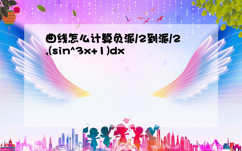 曲线怎么计算负派/2到派/2,(sin^3x+1)dx