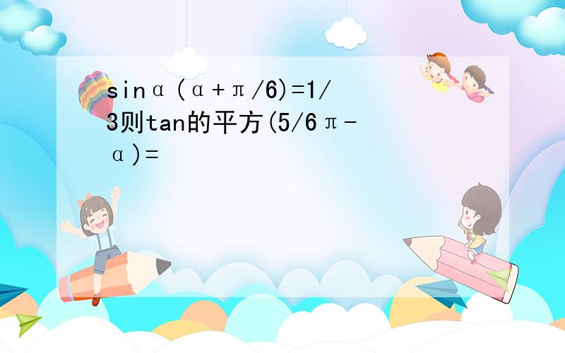 sinα(α+π/6)=1/3则tan的平方(5/6π-α)=