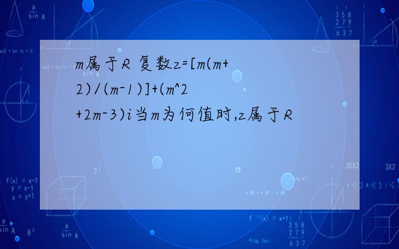 m属于R 复数z=[m(m+2)/(m-1)]+(m^2+2m-3)i当m为何值时,z属于R