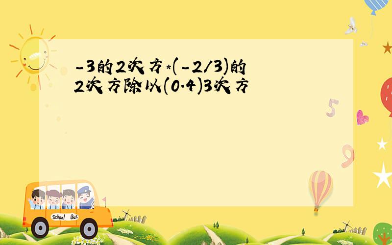 -3的2次方*(-2/3)的2次方除以(0.4)3次方