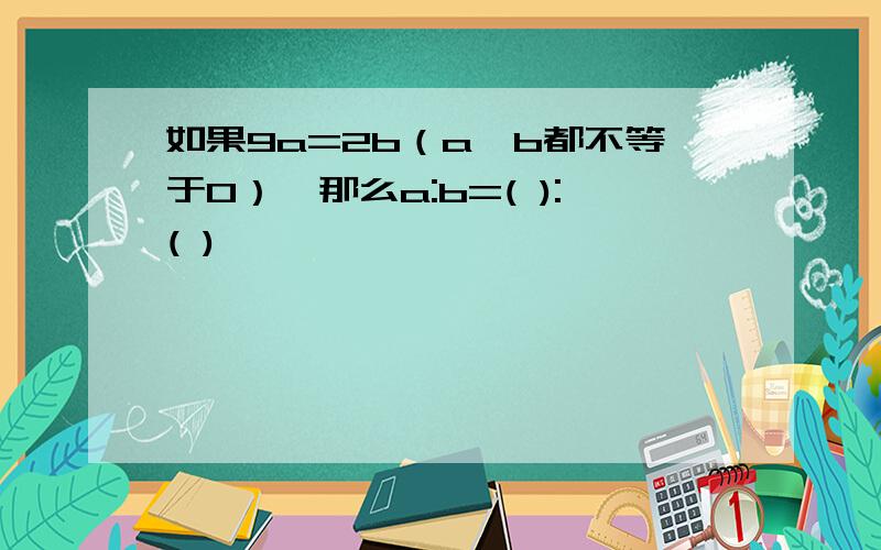 如果9a=2b（a,b都不等于0）,那么a:b=( ):( )