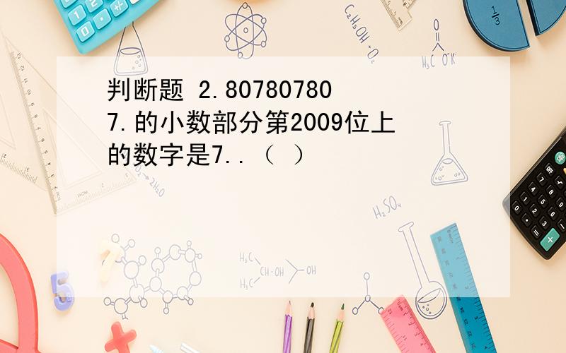 判断题 2.807807807.的小数部分第2009位上的数字是7..（ ）