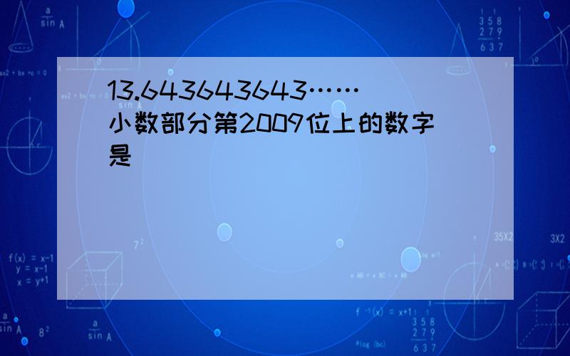 13.643643643……小数部分第2009位上的数字是（ ）