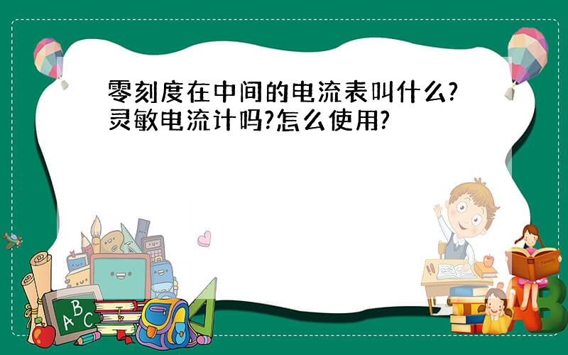 零刻度在中间的电流表叫什么?灵敏电流计吗?怎么使用?