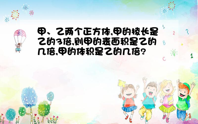 甲、乙两个正方体,甲的棱长是乙的3倍,则甲的表面积是乙的几倍,甲的体积是乙的几倍?