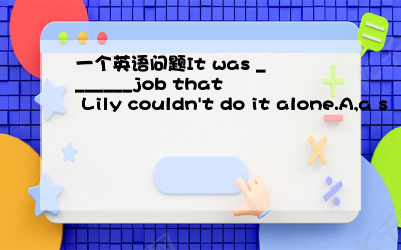 一个英语问题It was _______job that Lily couldn't do it alone.A,a s