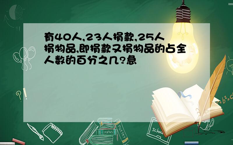 有40人,23人捐款,25人捐物品,即捐款又捐物品的占全人数的百分之几?急