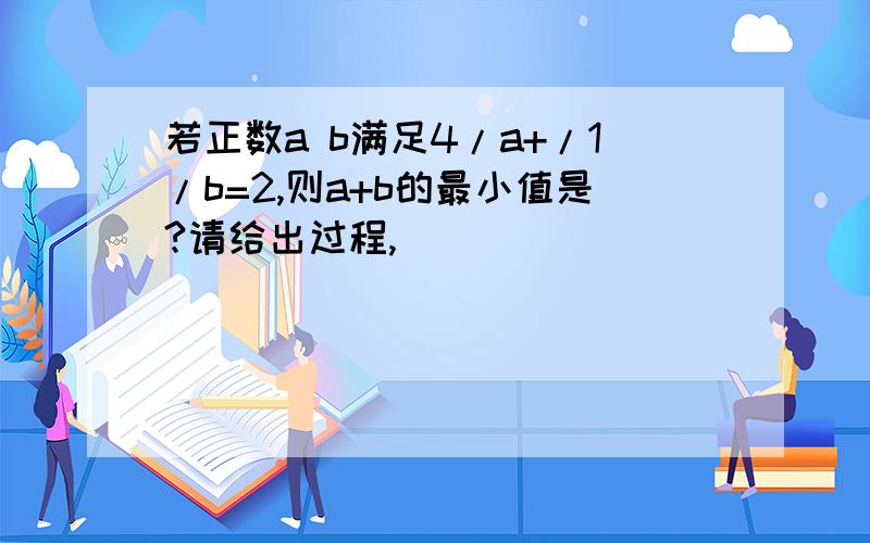 若正数a b满足4/a+/1/b=2,则a+b的最小值是?请给出过程,