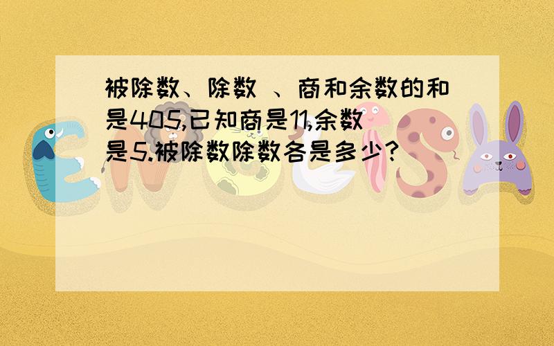 被除数、除数 、商和余数的和是405,已知商是11,余数是5.被除数除数各是多少?