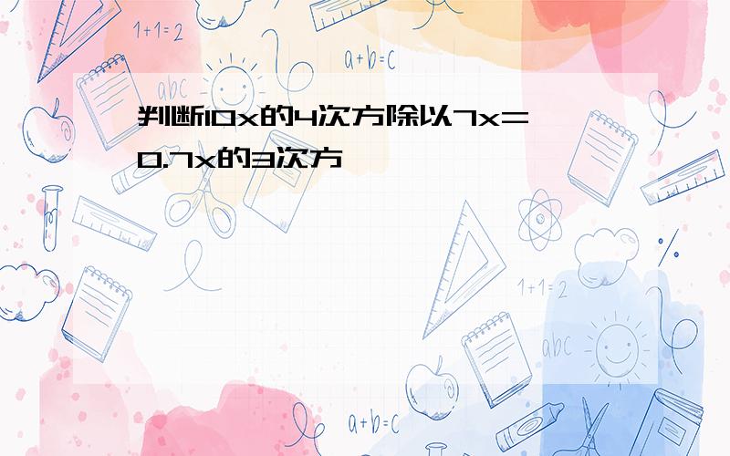 判断10x的4次方除以7x=0.7x的3次方