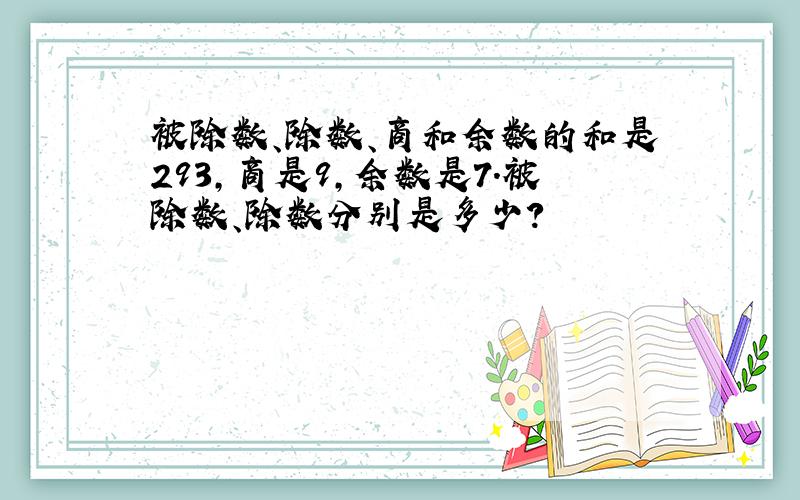 被除数、除数、商和余数的和是293,商是9,余数是7.被除数、除数分别是多少?