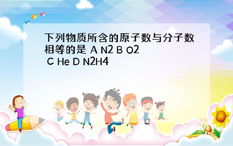 下列物质所含的原子数与分子数相等的是 A N2 B O2 C He D N2H4