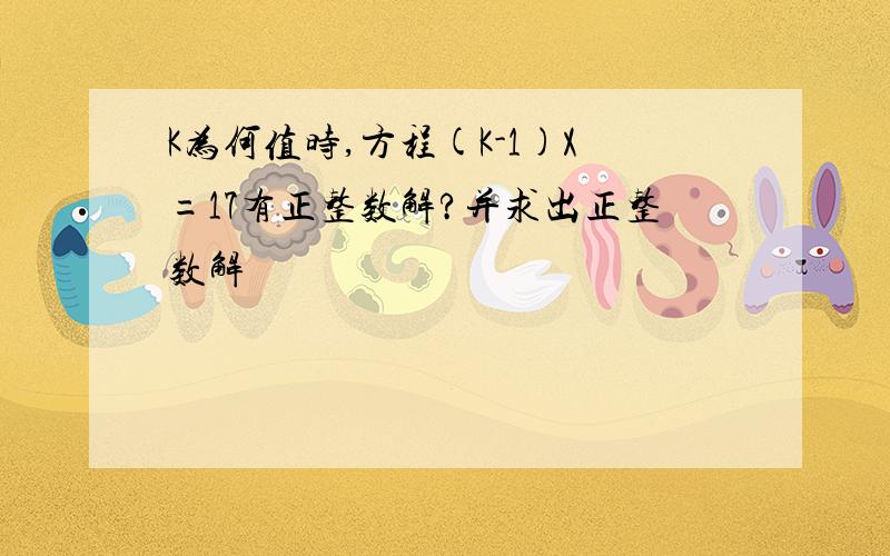 K为何值时,方程(K-1)X=17有正整数解?并求出正整数解