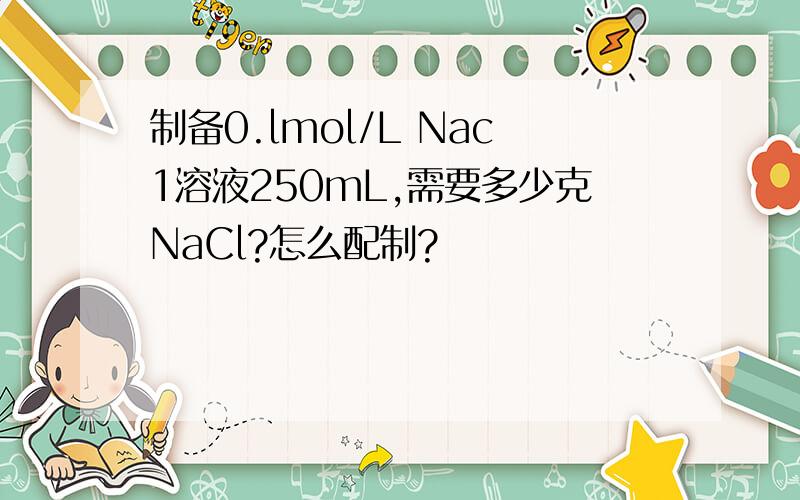 制备0.lmol/L Nac1溶液250mL,需要多少克NaCl?怎么配制?