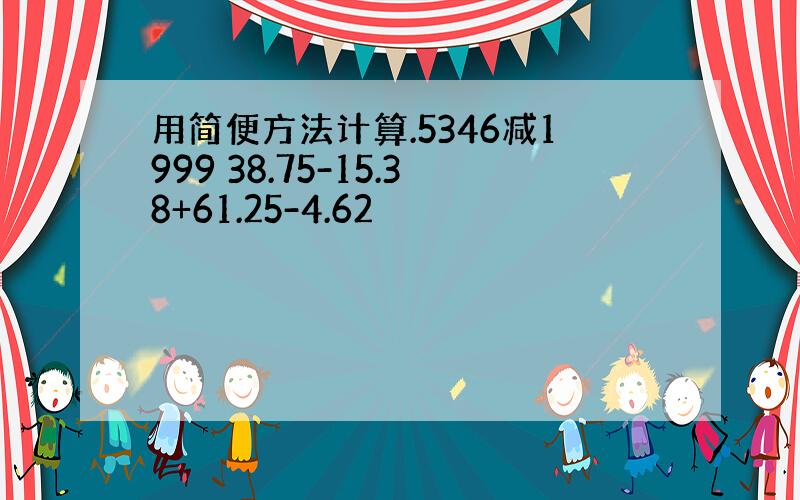 用简便方法计算.5346减1999 38.75-15.38+61.25-4.62