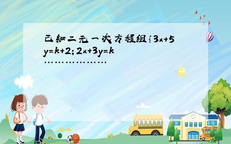 已知二元一次方程组｛3x+5y=k+2；2x+3y=k ………………