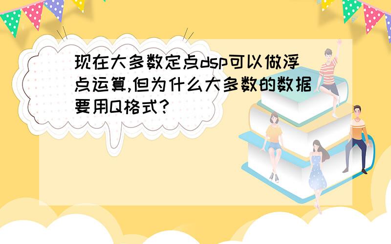 现在大多数定点dsp可以做浮点运算,但为什么大多数的数据要用Q格式?