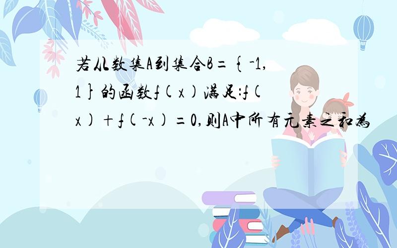 若从数集A到集合B={-1,1}的函数f(x)满足:f(x)+f(-x)=0,则A中所有元素之和为