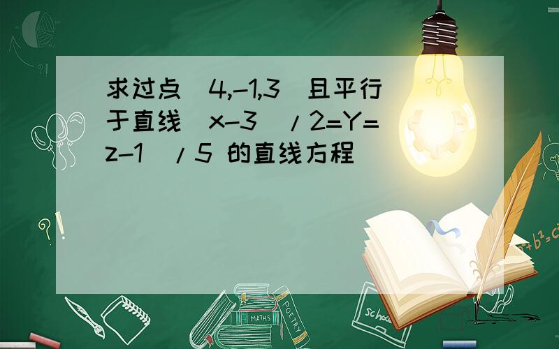 求过点(4,-1,3)且平行于直线（x-3)/2=Y=(z-1)/5 的直线方程