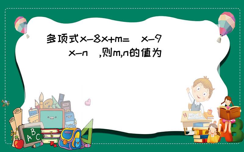 多项式x-8x+m=（x-9）（x-n）,则m,n的值为（ ）