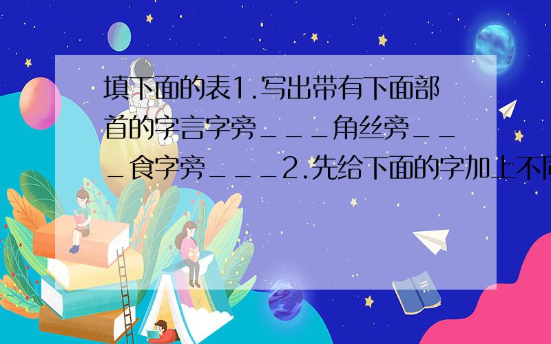 填下面的表1.写出带有下面部首的字言字旁___角丝旁___食字旁___2.先给下面的字加上不同的偏旁,组成词语再写下来.