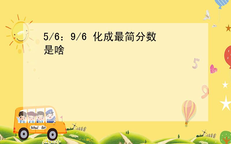 5/6：9/6 化成最简分数是啥